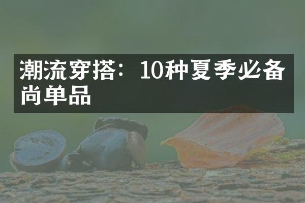 潮流穿搭：10种夏季必备时尚单品