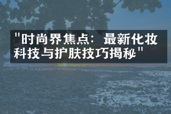 "时尚界焦点：最新化妆品科技与护肤技巧揭秘"