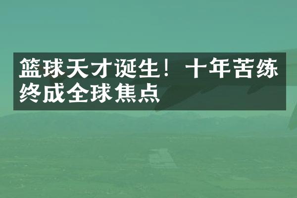 篮球天才诞生！十年苦练终成全球焦点