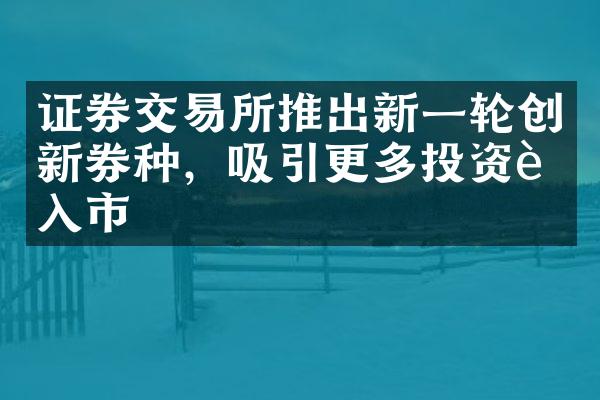 证券交易所推出新一轮创新券种，吸引更多投资者入市