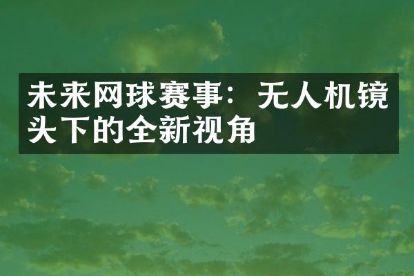 未来网球赛事：无人机镜头下的全新视角