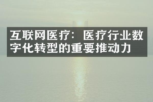 互联网医疗：医疗行业数字化转型的重要推动力