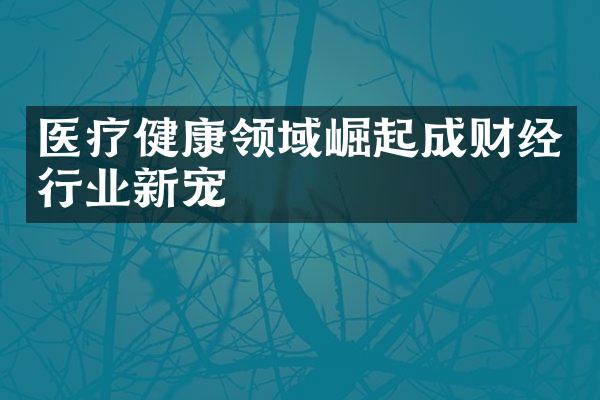 医疗健康领域崛起成财经行业新宠