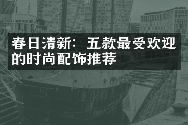 春日清新：五款最受欢迎的时尚配饰推荐