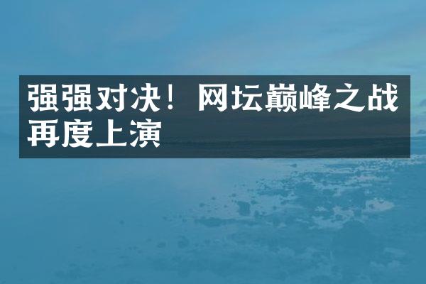 强强对决！网坛巅峰之战再度上演