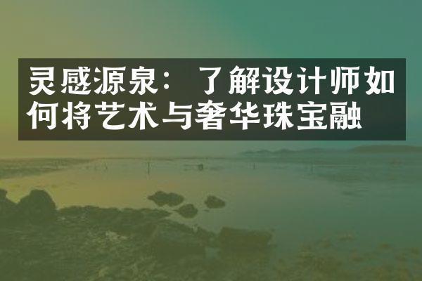 灵感源泉：了解设计师如何将艺术与奢华珠宝融合