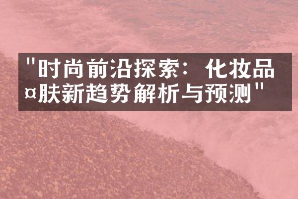 "时尚前沿探索：化妆品护肤新趋势解析与预测"