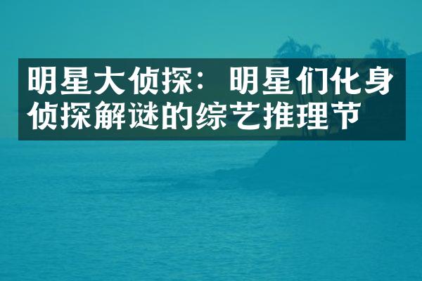 明星大侦探：明星们化身侦探解谜的综艺推理节目