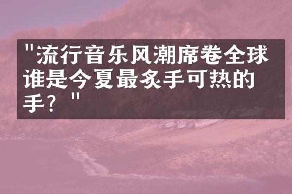 "流行音乐风潮席卷全球，谁是今夏最炙手可热的歌手？"