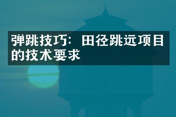 弹跳技巧：田径跳远项目的技术要求