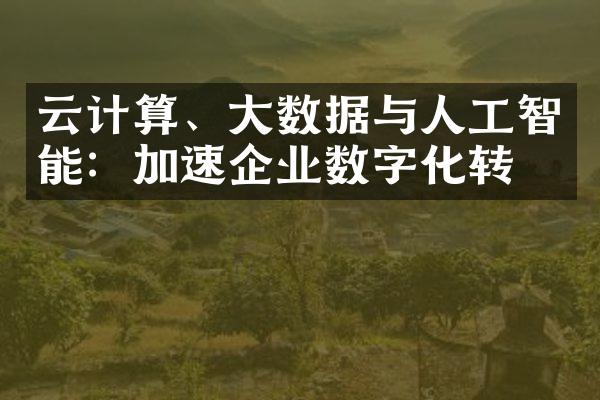 云计算、大数据与人工智能：加速企业数字化转型