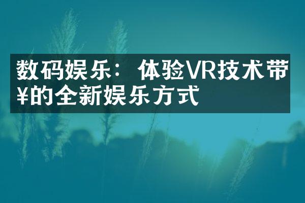 数码娱乐：体验VR技术带来的全新娱乐方式