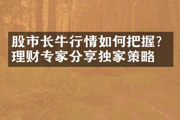 股市长牛行情如何把握？理财专家分享独家策略