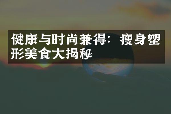 健康与时尚兼得：瘦身塑形美食大揭秘