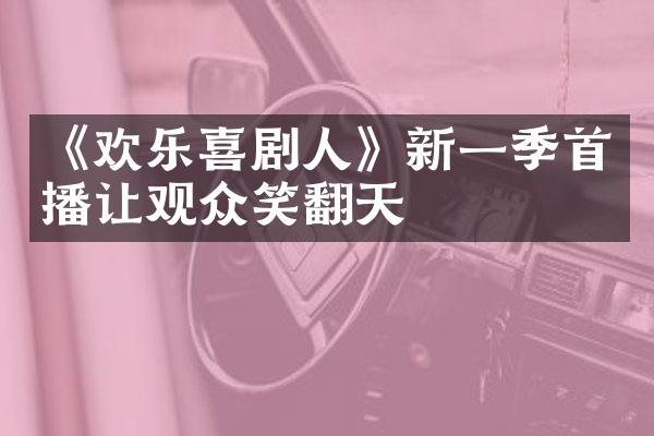 《欢乐喜剧人》新一季首播让观众笑翻天