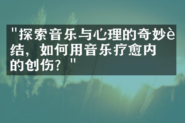 "探索音乐与心理的奇妙联结，如何用音乐疗愈内心的创伤？"