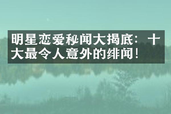 明星恋爱秘闻大揭底：十大最令人意外的绯闻！