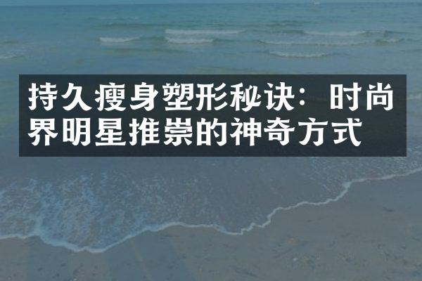 持久瘦身塑形秘诀：时尚界明星推崇的神奇方式