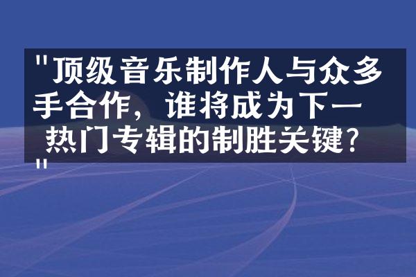 "顶级音乐制作人与众多歌手合作，谁将成为下一张热门专辑的制胜关键？"