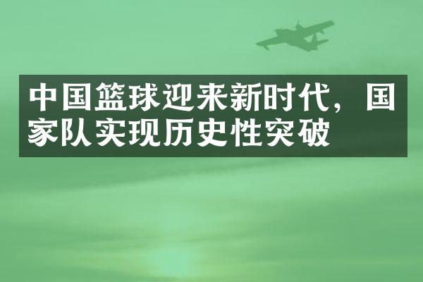 中国篮球迎来新时代，国家队实现历史性突破