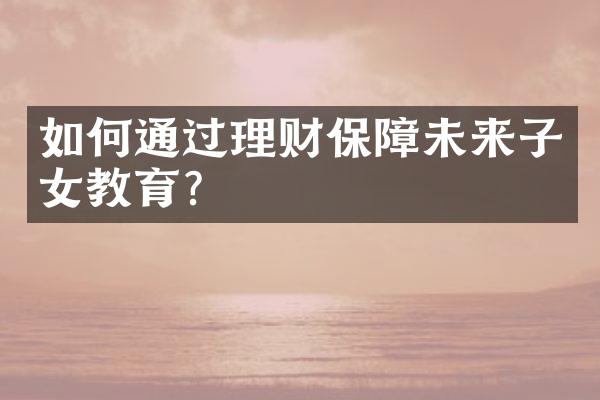 如何通过理财保障未来子女教育？