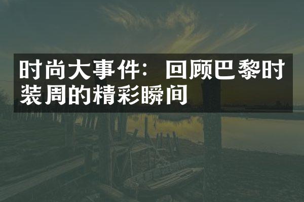 时尚事件：回顾巴黎时装周的精彩瞬间