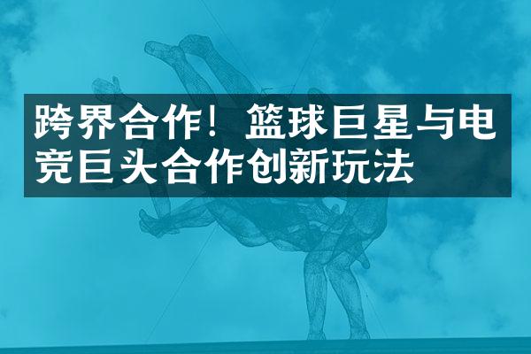 跨界合作！篮球巨星与电竞巨头合作创新玩法