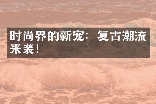 时尚界的新宠：复古潮流来袭！