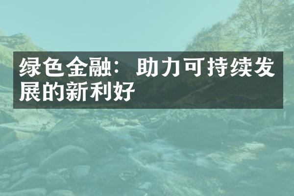 绿色金融：助力可持续发展的新利好