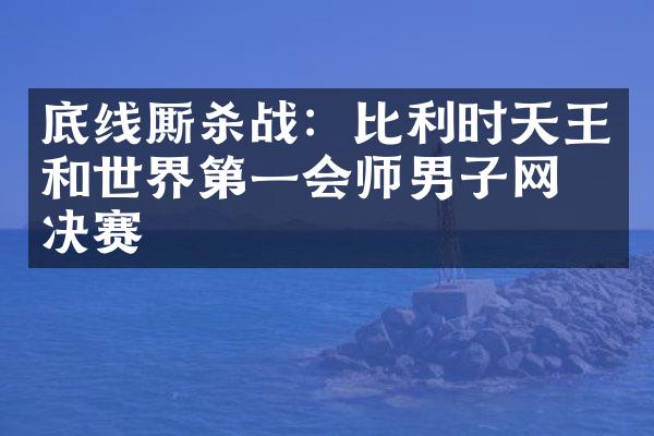 底线厮杀战：比利时天王和世界第一会师男子网球决赛