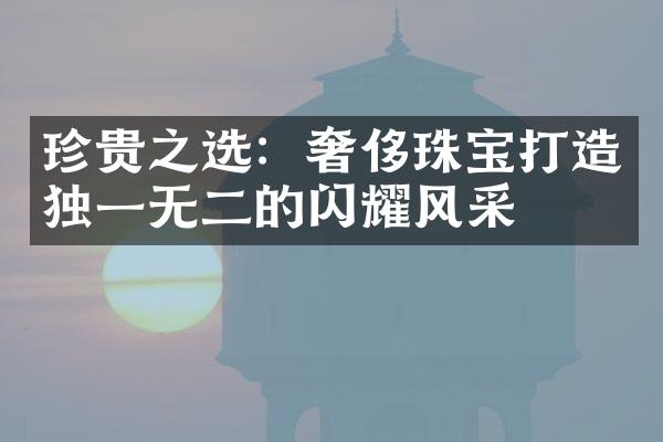 珍贵之选：奢侈珠宝打造独一无二的闪耀风采