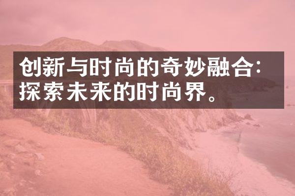 创新与时尚的奇妙融合：探索未来的时尚界。