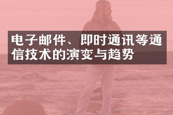 电子邮件、即时通讯等通信技术的演变与趋势