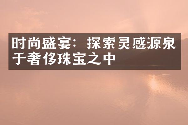 时尚盛宴：探索灵感源泉于奢侈珠宝之中