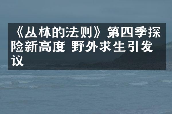 《丛林的法则》第四季探险新高度 野外求生引发热议