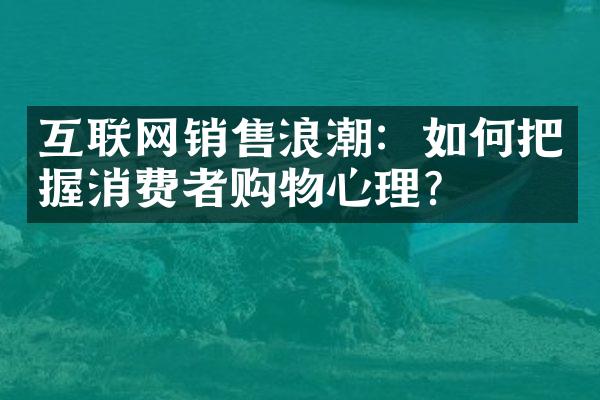 互联网销售浪潮：如何把握消费者购物心理？