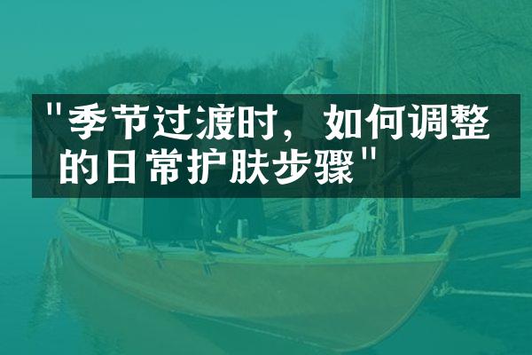 "季节过渡时，如何调整你的日常护肤步骤"