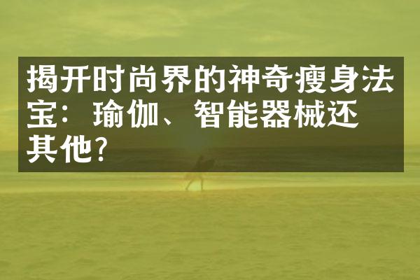 揭开时尚界的神奇瘦身法宝：瑜伽、智能器械还是其他？