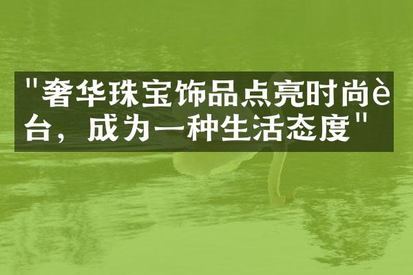 "奢华珠宝饰品点亮时尚舞台，成为一种生活态度"