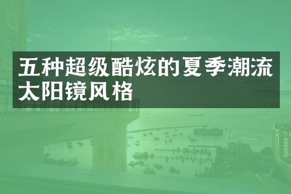 五种超级酷炫的夏季潮流太阳镜风格