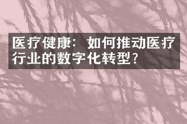 医疗健康：如何推动医疗行业的数字化转型？