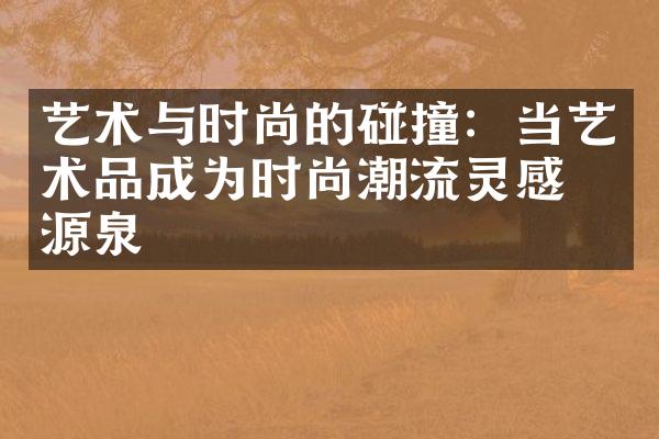 艺术与时尚的碰撞：当艺术品成为时尚潮流灵感的源泉