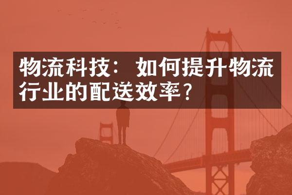 物流科技：如何提升物流行业的配送效率？