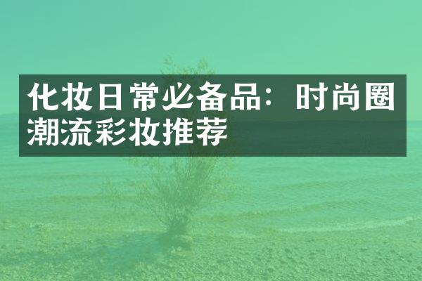 化妆日常必备品：时尚圈潮流彩妆推荐