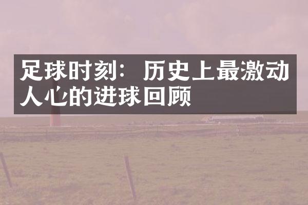 足球时刻：历史上最激动人心的进球回顾