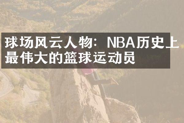 球场风云人物：NBA历史上最的篮球运动员