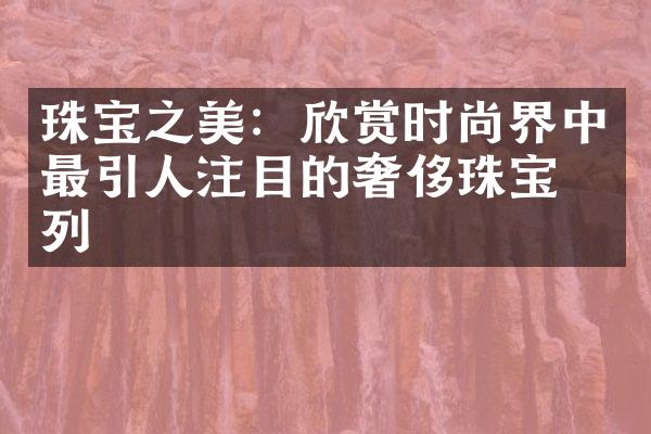 珠宝之美：欣赏时尚界中最引人注目的奢侈珠宝系列