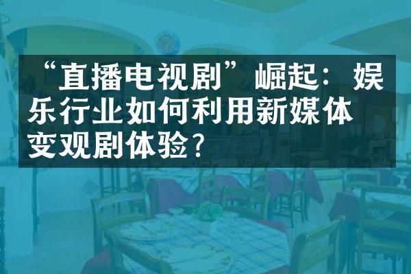 “直播电视剧”崛起：娱乐行业如何利用新媒体改变观剧体验？