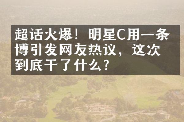 超话火爆！明星C用一条微博引发网友热议，这次他到底干了什么？