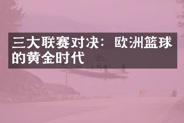 三大联赛对决：欧洲篮球的黄金时代